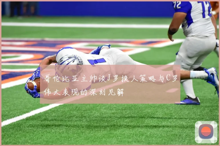 哥伦比亚主帅谈J罗换人策略与C罗伟大表现的深刻见解