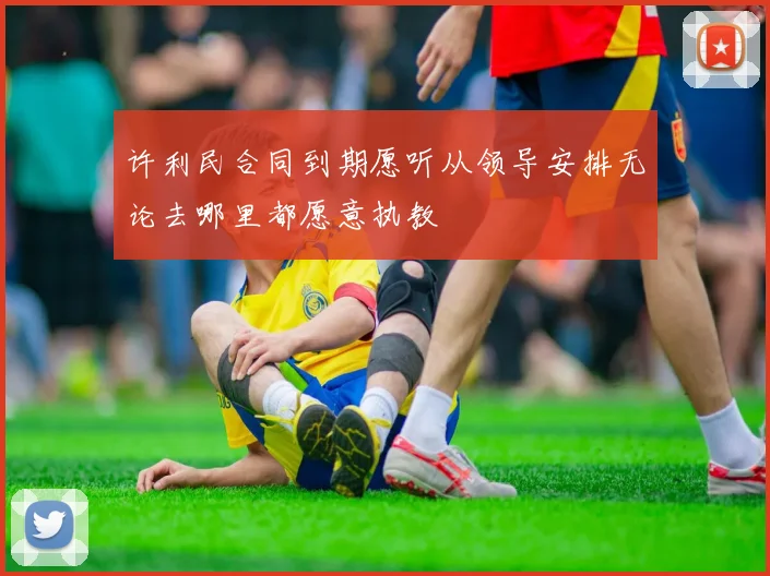 许利民合同到期愿听从领导安排无论去哪里都愿意执教