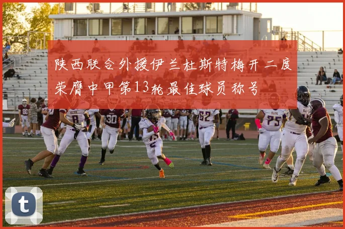 陕西联合外援伊兰杜斯特梅开二度荣膺中甲第13轮最佳球员称号