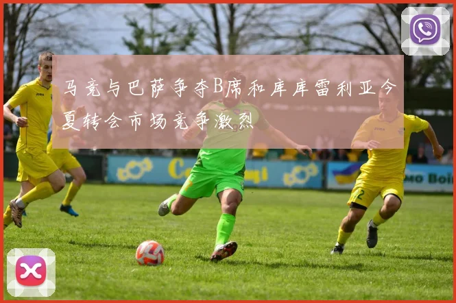 马竞与巴萨争夺B席和库库雷利亚今夏转会市场竞争激烈