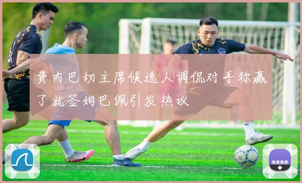 费内巴切主席候选人调侃对手称赢了就签姆巴佩引发热议