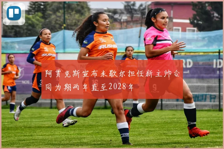 阿贾克斯宣布米歇尔担任新主帅合同为期两年直至2028年