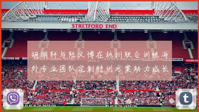 胡明轩与陆文博在杭州联合训练海外专业团队定制特训方案助力成长