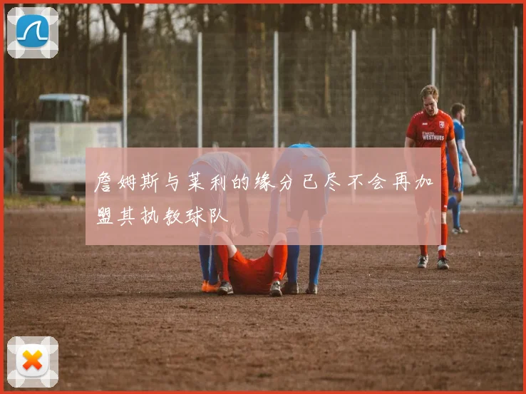 詹姆斯与莱利的缘分已尽不会再加盟其执教球队