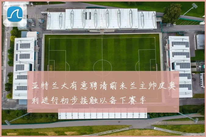 亚特兰大有意聘请前米兰主帅皮奥利进行初步接触以备下赛季