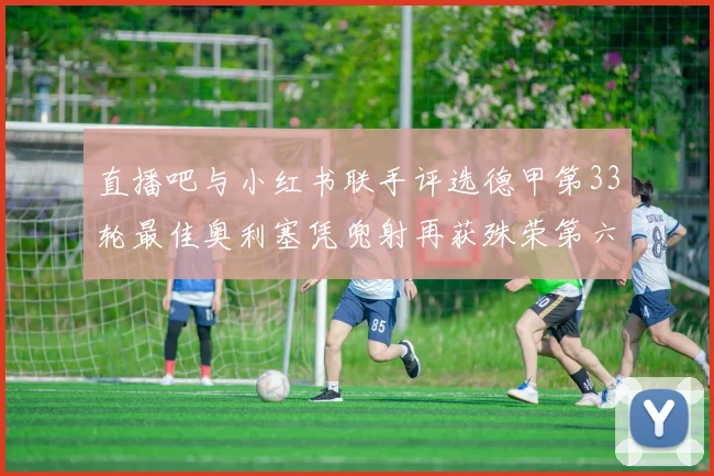 直播吧与小红书联手评选德甲第33轮最佳奥利塞凭兜射再获殊荣第六次当选