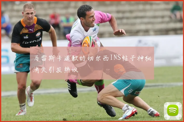 马雷斯卡道歉的切尔西INS帖子神秘消失引发热议