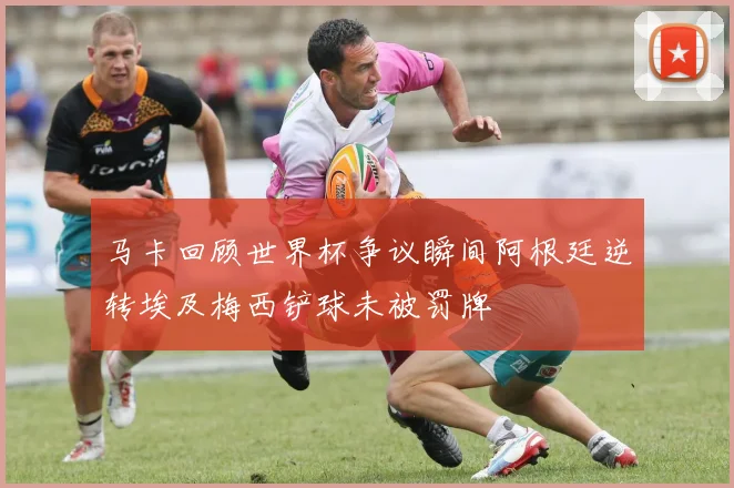 马卡回顾世界杯争议瞬间阿根廷逆转埃及梅西铲球未被罚牌