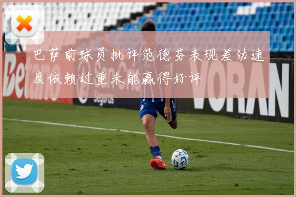 巴萨前球员批评范德芬表现差劲速度依赖过重未能赢得好评