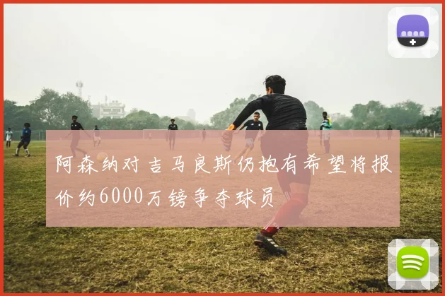 阿森纳对吉马良斯仍抱有希望将报价约6000万镑争夺球员