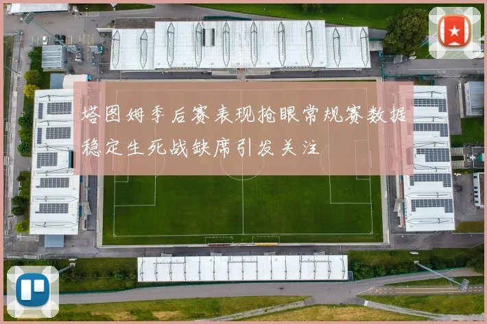 塔图姆季后赛表现抢眼常规赛数据稳定生死战缺席引发关注