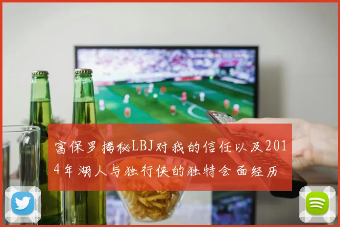 富保罗揭秘LBJ对我的信任以及2014年湖人与独行侠的独特会面经历
