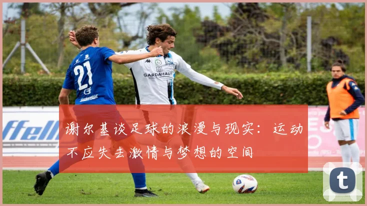 谢尔基谈足球的浪漫与现实：运动不应失去激情与梦想的空间