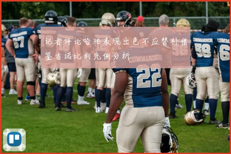 记者评论哈珀表现出色不应替补借鉴吉诺比利先例分析