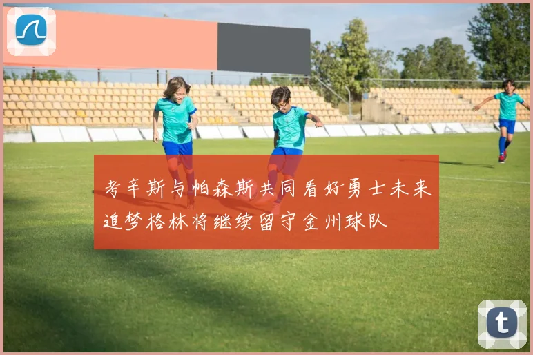 考辛斯与帕森斯共同看好勇士未来追梦格林将继续留守金州球队