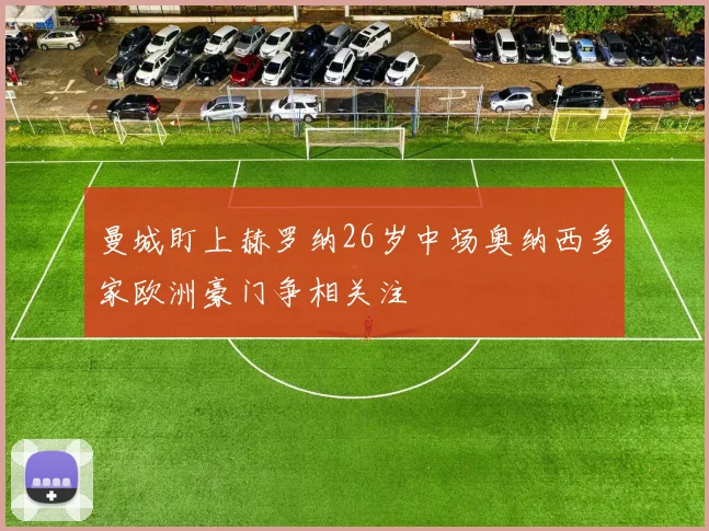 曼城盯上赫罗纳26岁中场奥纳西多家欧洲豪门争相关注