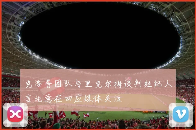 克洛普团队与里克尔梅谈判经纪人言论意在回应媒体关注