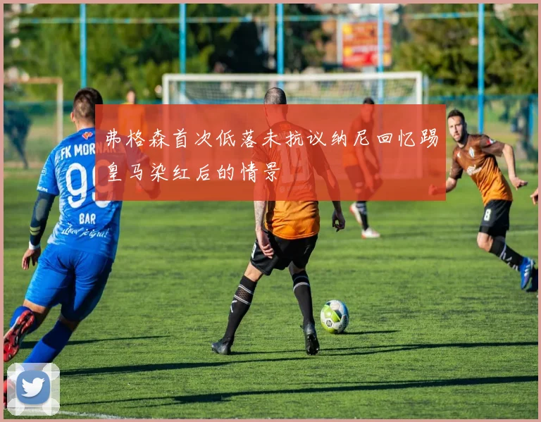 弗格森首次低落未抗议纳尼回忆踢皇马染红后的情景