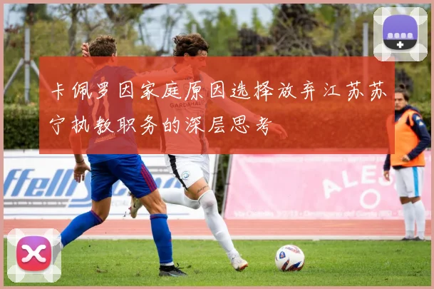 卡佩罗因家庭原因选择放弃江苏苏宁执教职务的深层思考