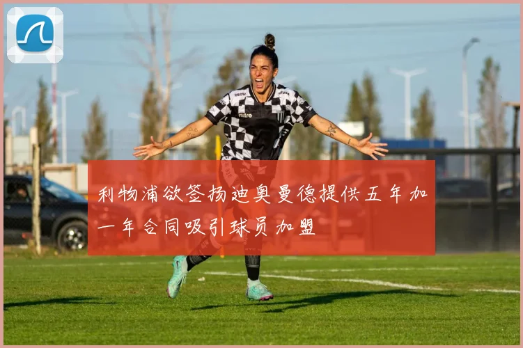 利物浦欲签扬迪奥曼德提供五年加一年合同吸引球员加盟