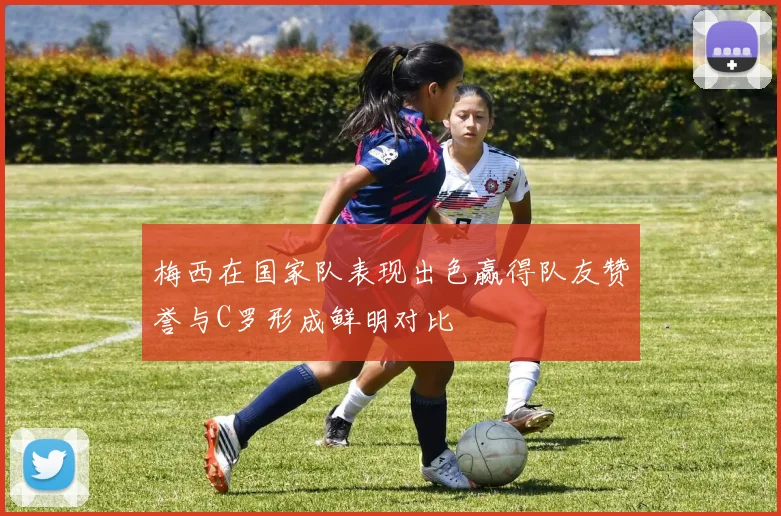 梅西在国家队表现出色赢得队友赞誉与C罗形成鲜明对比