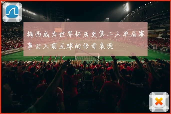 梅西成为世界杯历史第二人单届赛事打入前五球的传奇表现