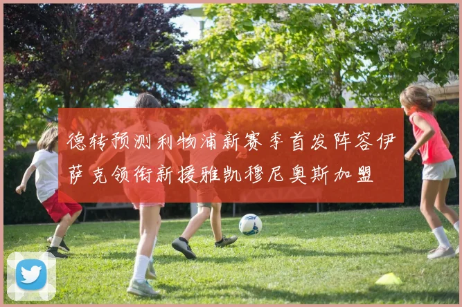德转预测利物浦新赛季首发阵容伊萨克领衔新援雅凯穆尼奥斯加盟