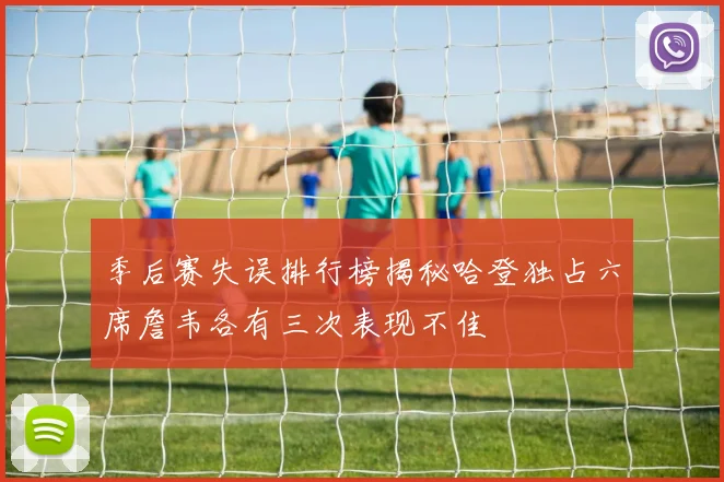 季后赛失误排行榜揭秘哈登独占六席詹韦各有三次表现不佳