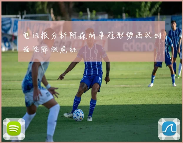 电讯报分析阿森纳争冠形势西汉姆面临降级危机