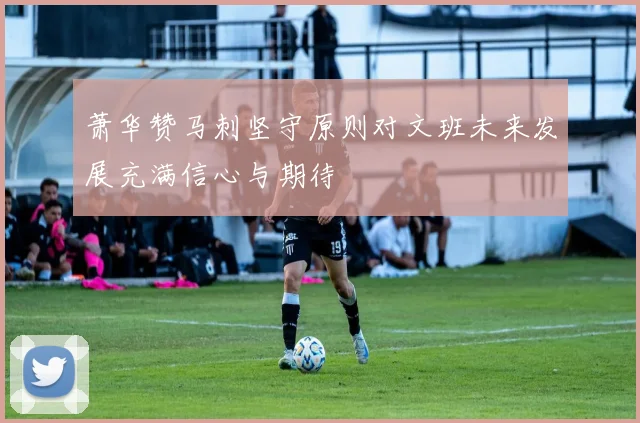 萧华赞马刺坚守原则对文班未来发展充满信心与期待