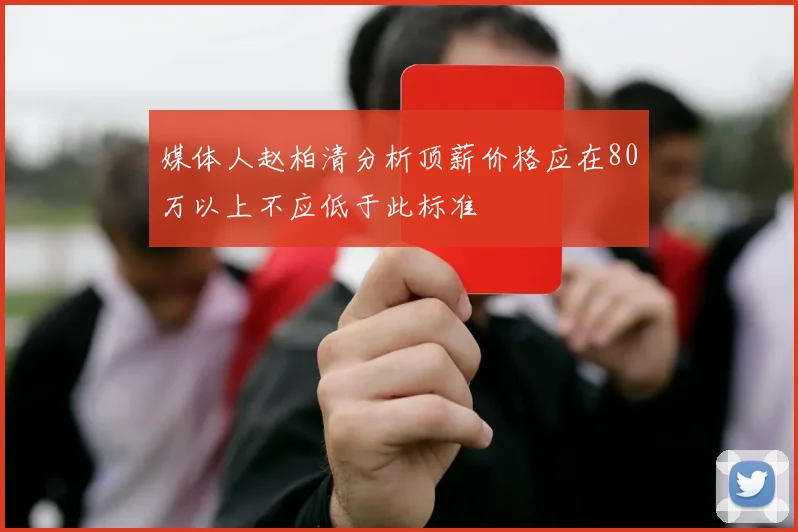 媒体人赵柏清分析顶薪价格应在80万以上不应低于此标准