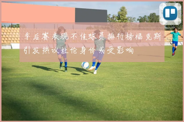 季后赛表现不佳球员排行榜福克斯引发热议杜伦身价或受影响