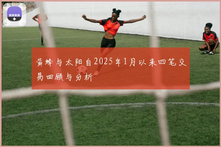 黄蜂与太阳自2025年1月以来四笔交易回顾与分析