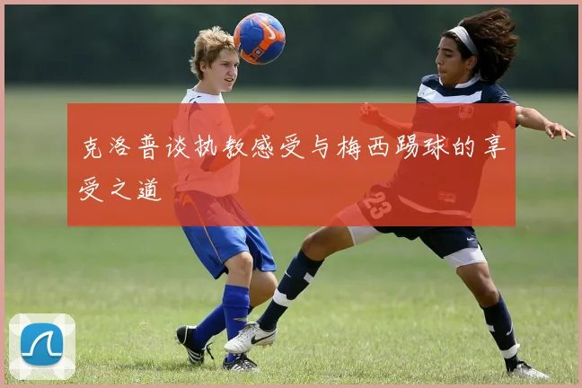 克洛普谈执教感受与梅西踢球的享受之道
