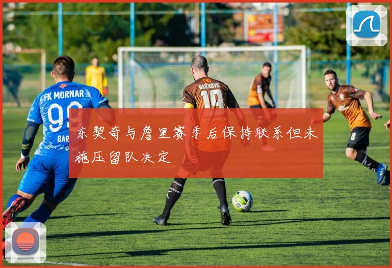 东契奇与詹里赛季后保持联系但未施压留队决定